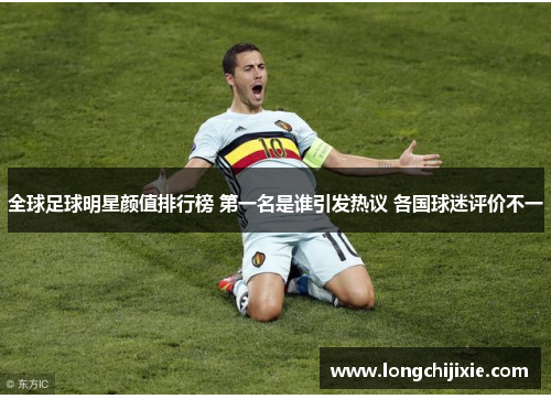 全球足球明星颜值排行榜 第一名是谁引发热议 各国球迷评价不一