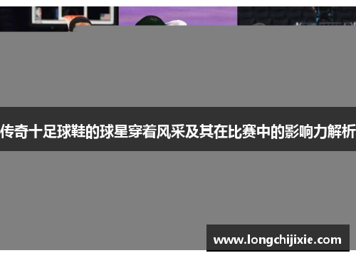 传奇十足球鞋的球星穿着风采及其在比赛中的影响力解析