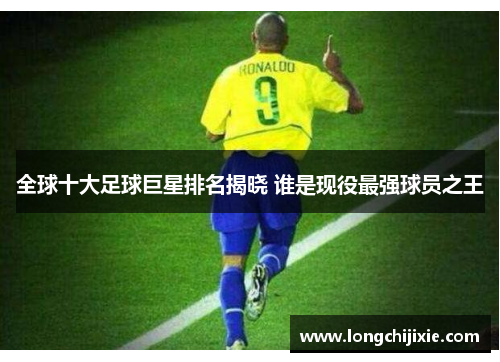 全球十大足球巨星排名揭晓 谁是现役最强球员之王