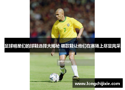足球明星们的球鞋选择大揭秘 哪款鞋让他们在赛场上尽显风采