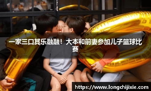 壹号娱乐一家三口其乐融融！大本和前妻参加儿子篮球比赛