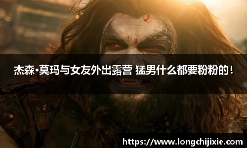 壹号娱乐杰森·莫玛与女友外出露营 猛男什么都要粉粉的！